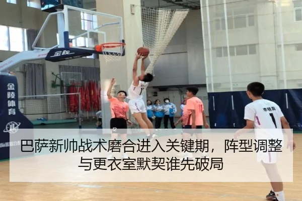 巴萨新帅战术磨合进入关键期，阵型调整与更衣室默契谁先破局 - shangjinnvwang