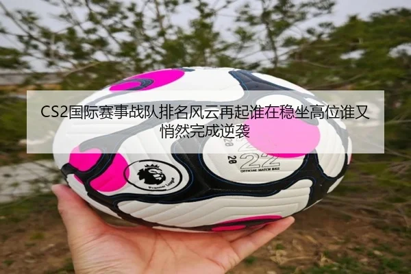 CS2国际赛事战队排名风云再起谁在稳坐高位谁又悄然完成逆袭 - shangjinnvwang